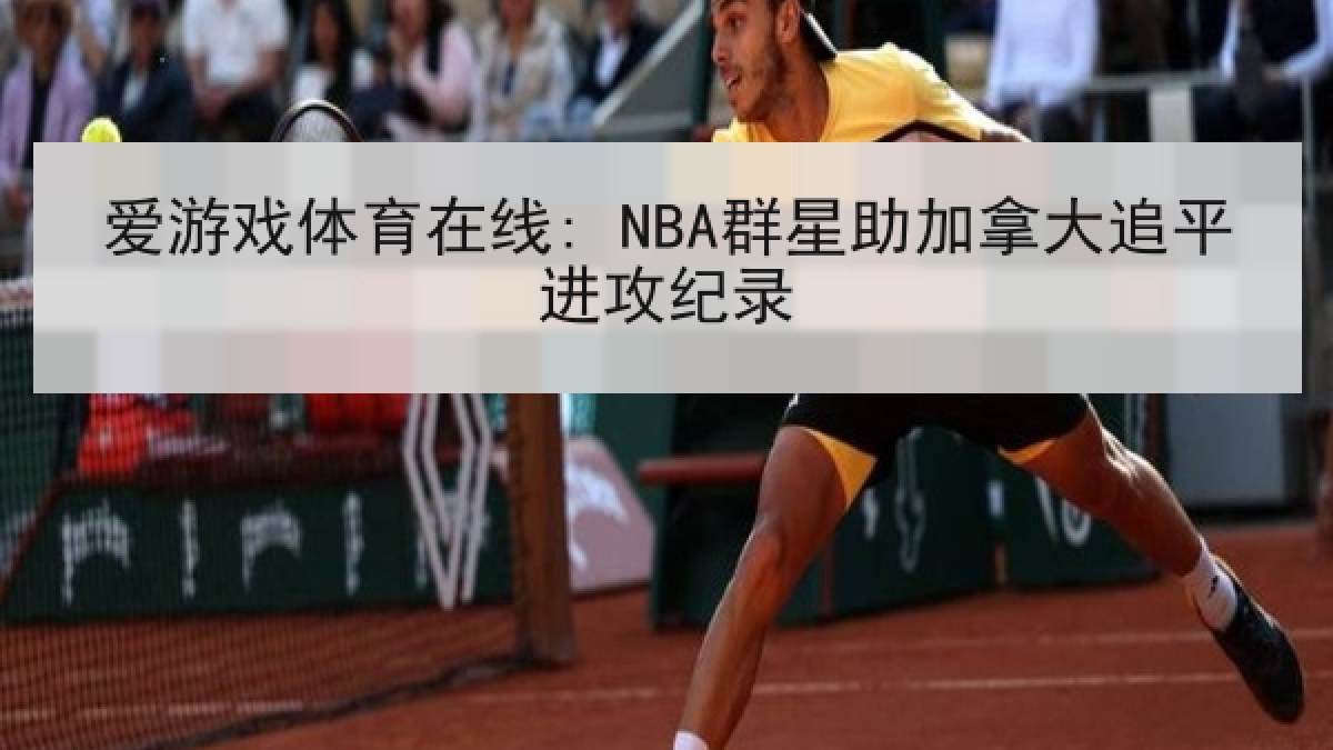 爱游戏体育在线: NBA群星助加拿大追平进攻纪录