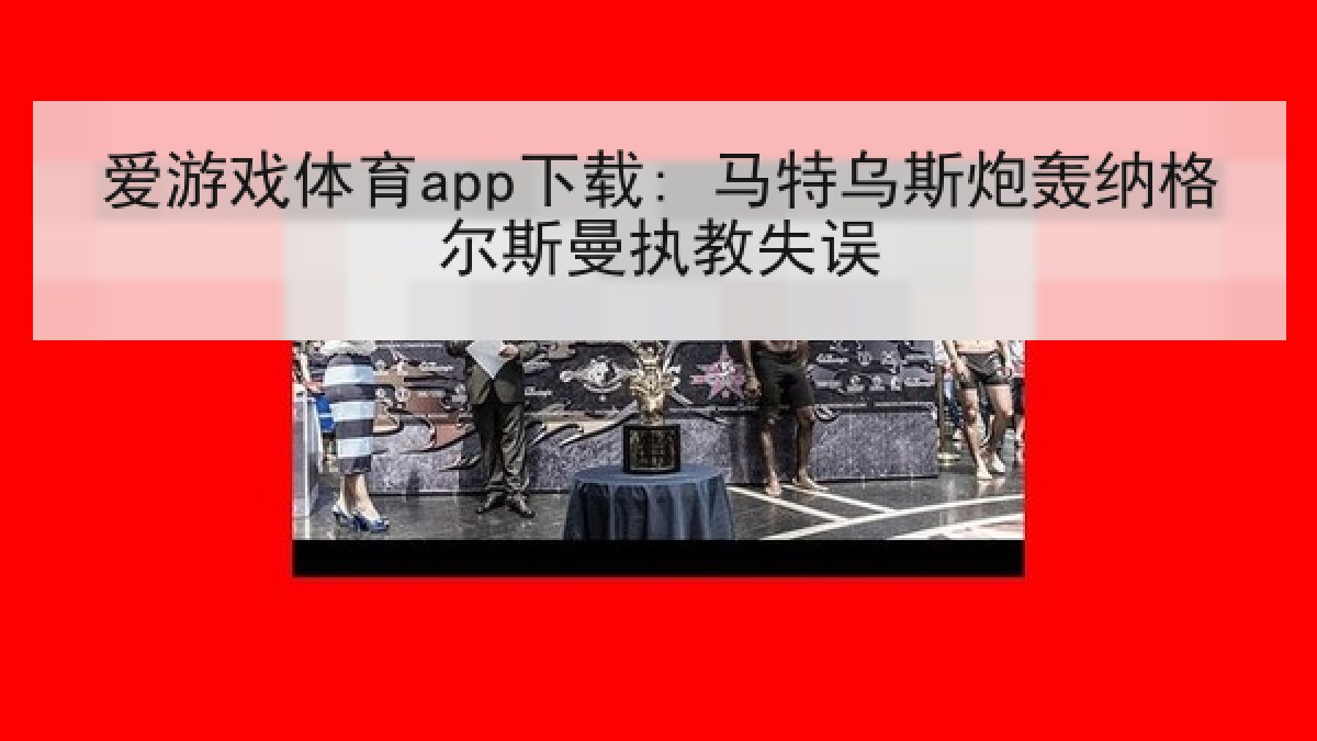爱游戏体育app下载: 马特乌斯炮轰纳格尔斯曼执教失误