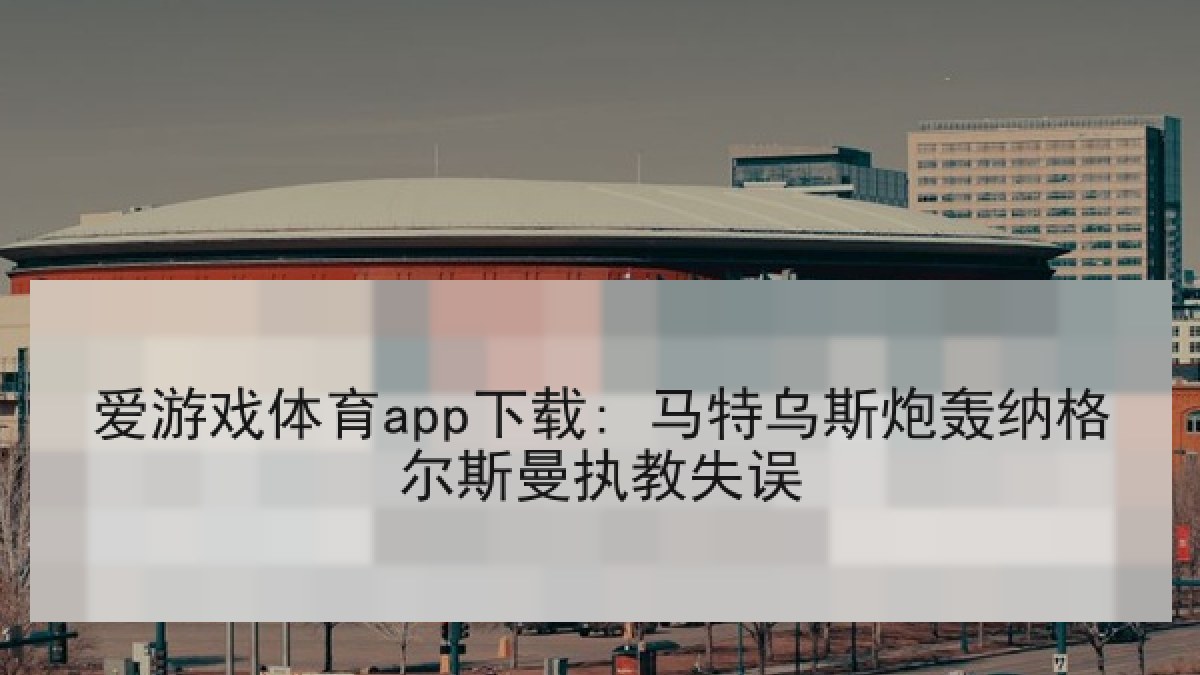 爱游戏体育app下载: 马特乌斯炮轰纳格尔斯曼执教失误