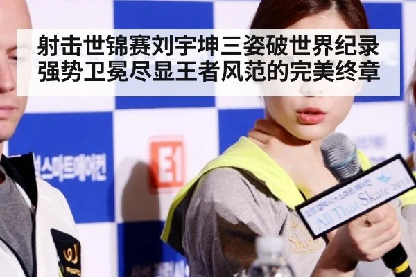 射击世锦赛刘宇坤三姿破世界纪录强势卫冕尽显王者风范的完美终章