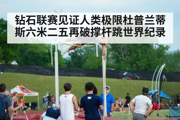 钻石联赛见证人类极限杜普兰蒂斯六米二五再破撑杆跳世界纪录