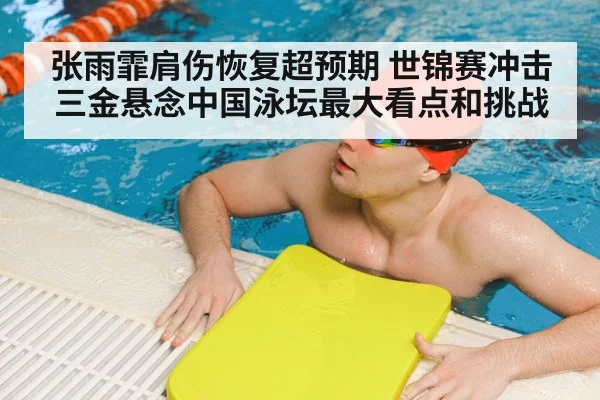 张雨霏肩伤恢复超预期 世锦赛冲击三金悬念中国泳坛最大看点和挑战