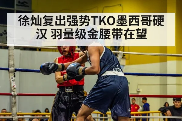 徐灿复出强势TKO墨西哥硬汉 羽量级金腰带在望