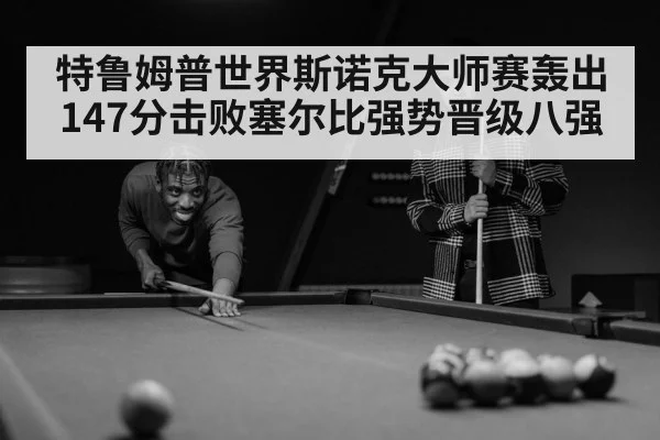 特鲁姆普世界斯诺克大师赛轰出147分击败塞尔比强势晋级八强