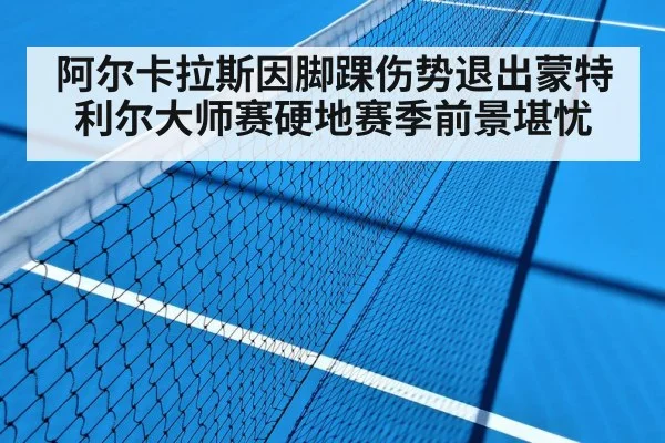 阿尔卡拉斯因脚踝伤势退出蒙特利尔大师赛硬地赛季前景堪忧