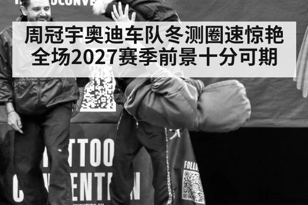周冠宇奥迪车队冬测圈速惊艳全场2027赛季前景十分可期