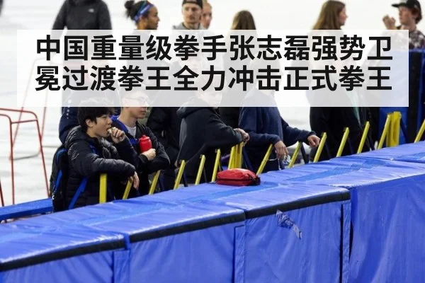 中国重量级拳手张志磊强势卫冕过渡拳王全力冲击正式拳王