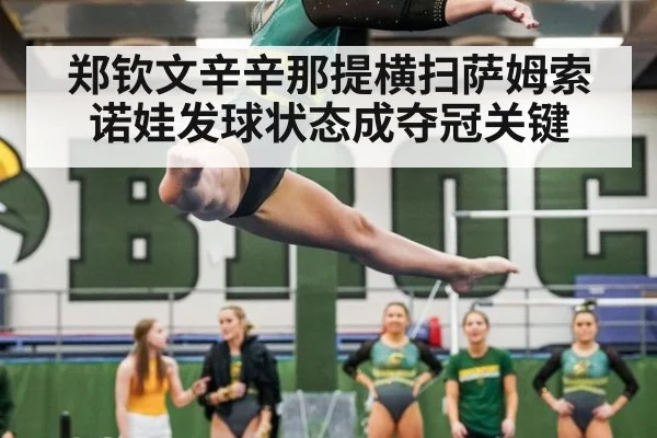 郑钦文辛辛那提横扫萨姆索诺娃发球状态成夺冠关键